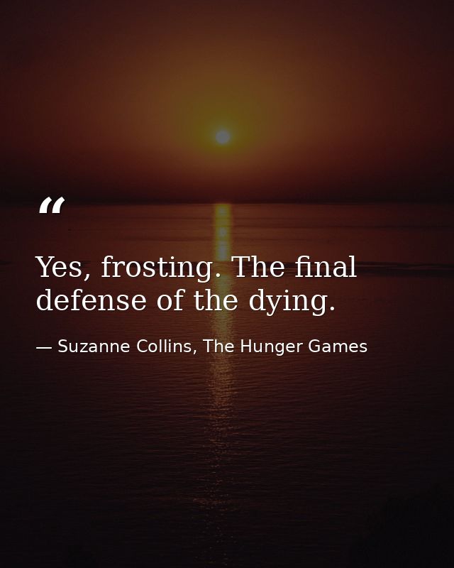Yes, frosting. The final defense of the dying. — Suzanne Collins, The Hunger Games