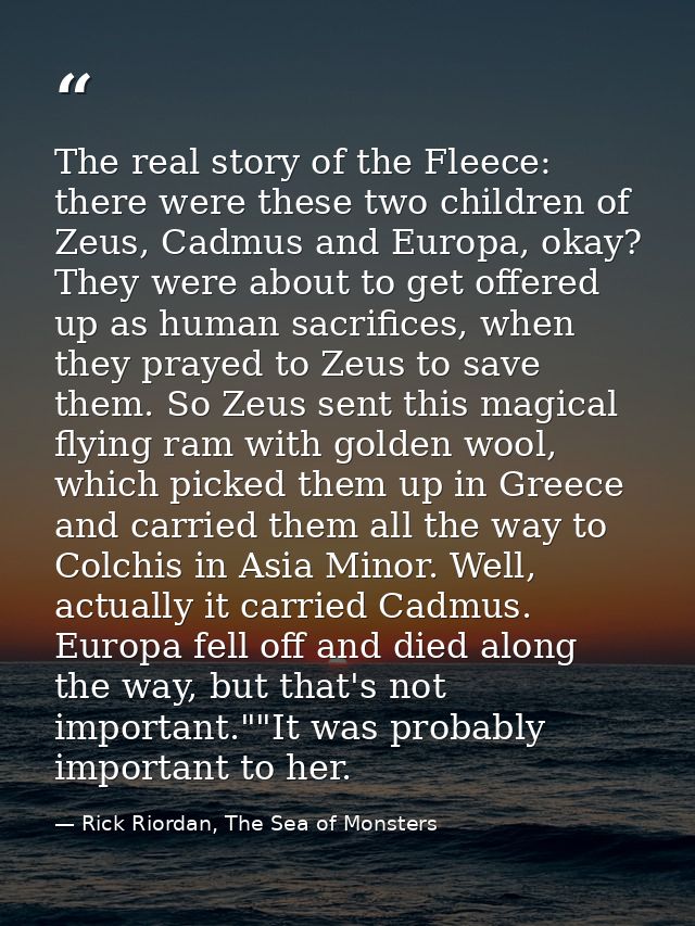 The real story of the Fleece: there were these two children of Zeus, Cadmus and Europa, okay? They were about to get off — Rick Riordan, The Sea of Monsters