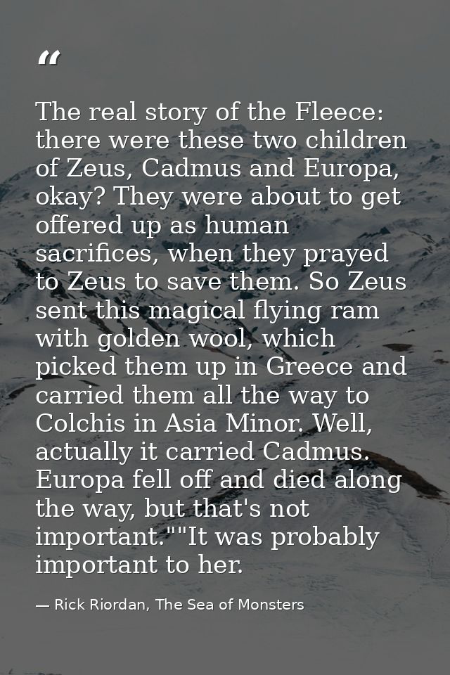 The real story of the Fleece: there were these two children of Zeus, Cadmus and Europa, okay? They were about to get off — Rick Riordan, The Sea of Monsters