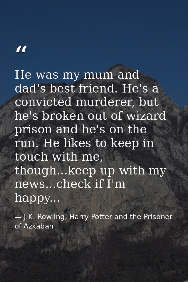 He was my mum and dad's best friend. He's a convicted murderer, but he's broken out of wizard prison and he's on the run — J.K. Rowling, Harry Potter and the Prisoner of Azkaban