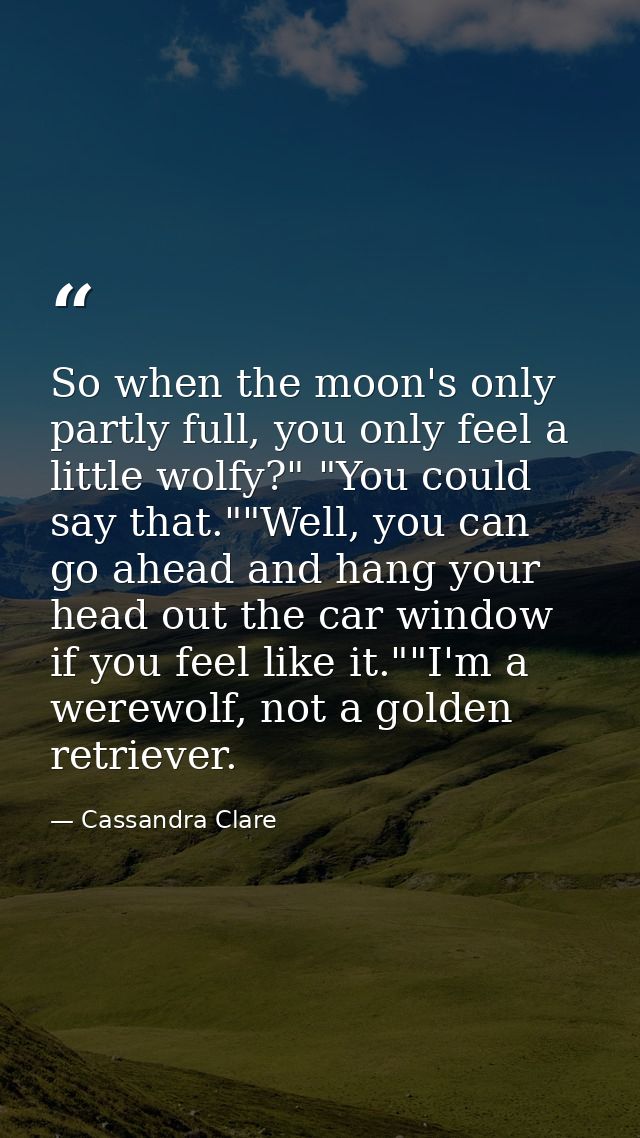 So when the moon's only partly full, you only feel a little wolfy?" "You could say that.""Well, you can go ahead and han — Cassandra Clare