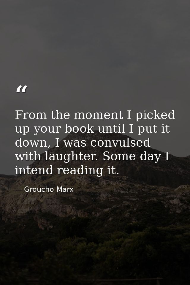 From the moment I picked up your book until I put it down, I was convulsed with laughter. Some day I intend reading it. — Groucho Marx