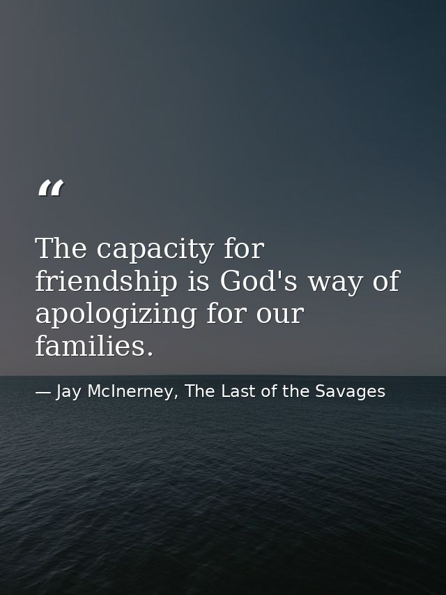 The capacity for friendship is God's way of apologizing for our families. — Jay McInerney, The Last of the Savages