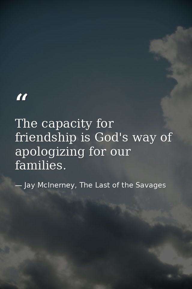 The capacity for friendship is God's way of apologizing for our families. — Jay McInerney, The Last of the Savages