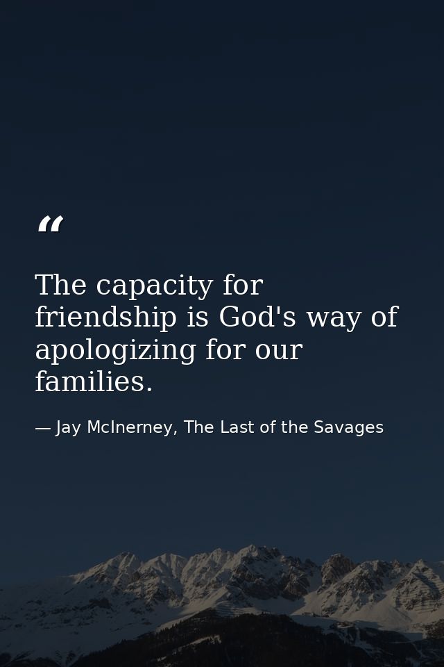 The capacity for friendship is God's way of apologizing for our families. — Jay McInerney, The Last of the Savages