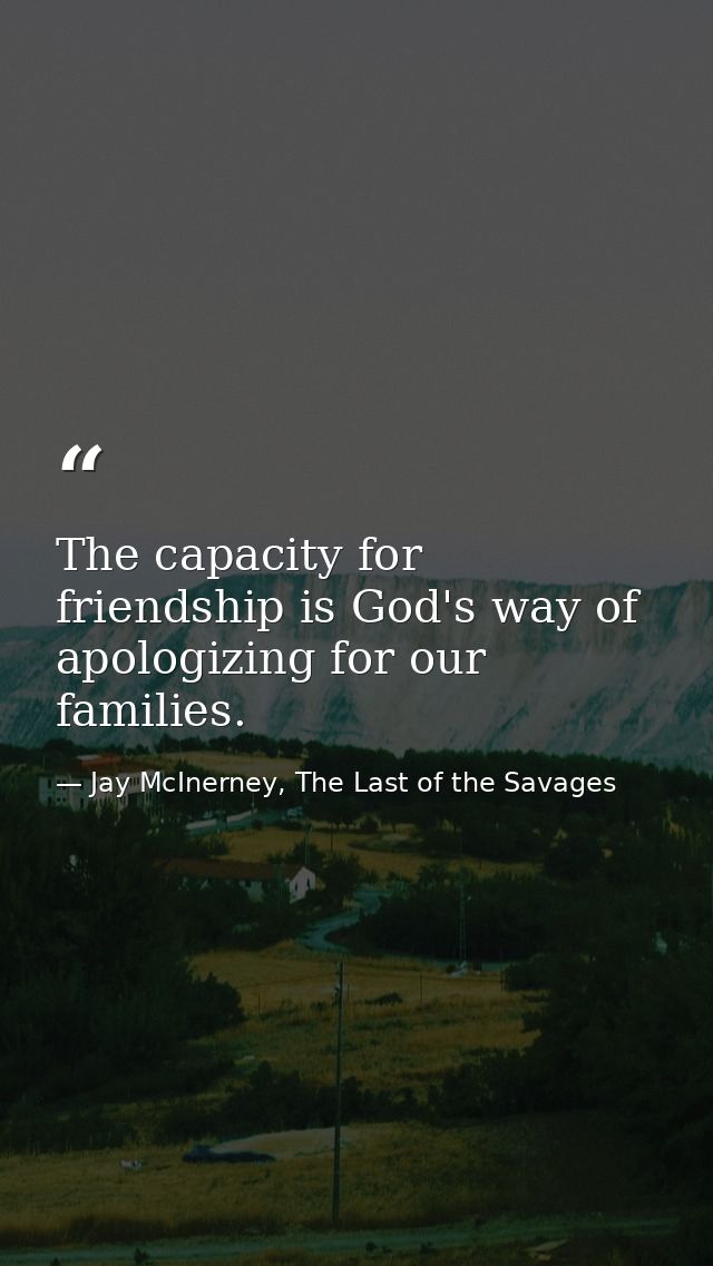 The capacity for friendship is God's way of apologizing for our families. — Jay McInerney, The Last of the Savages