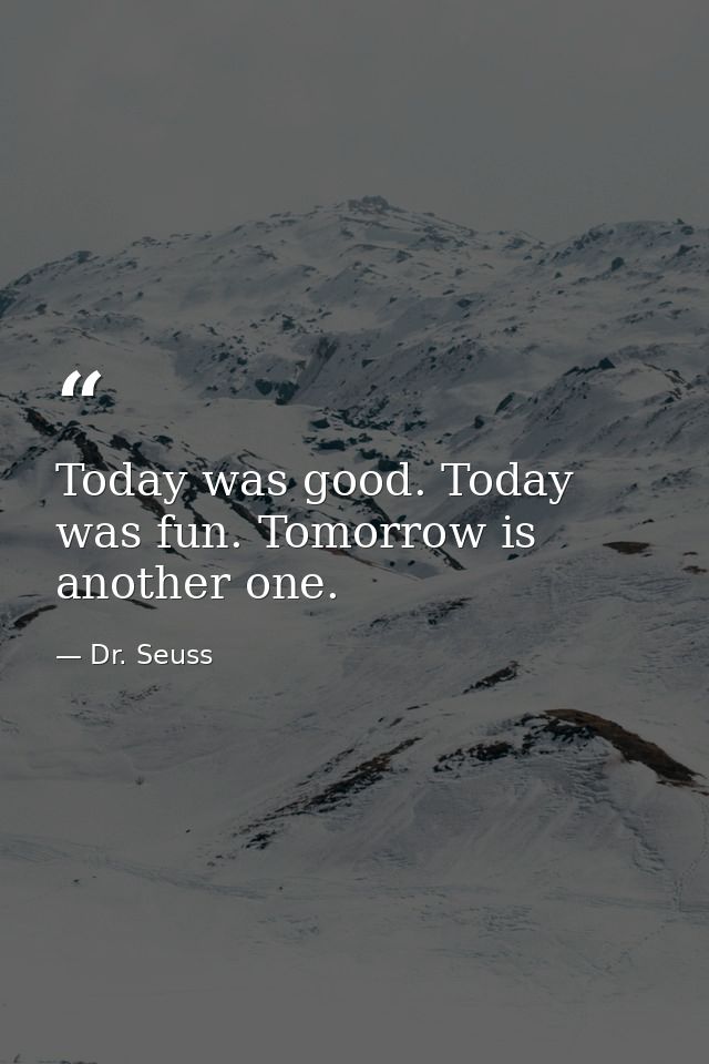Today was good. Today was fun. Tomorrow is another one. — Dr. Seuss