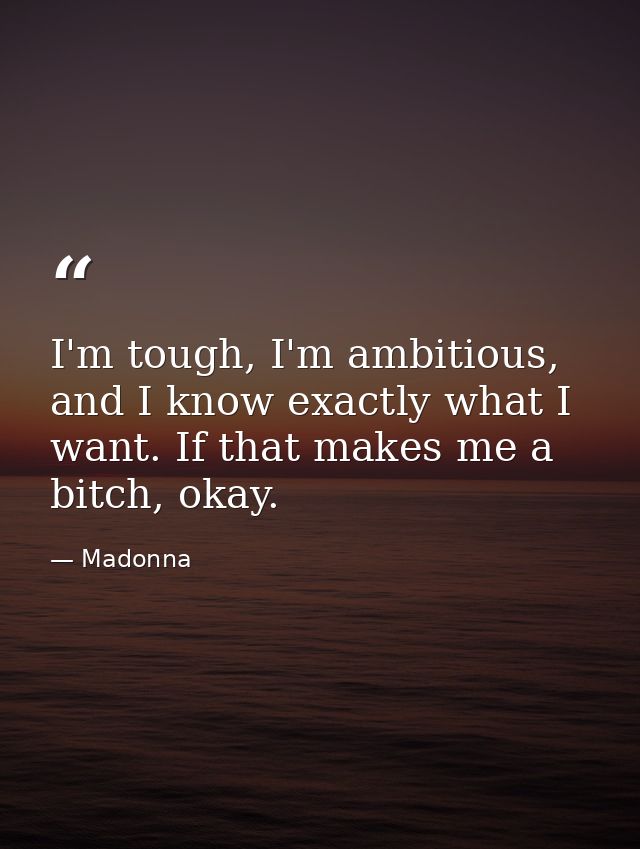 I'm tough, I'm ambitious, and I know exactly what I want. If that makes me a bitch, okay. — Madonna