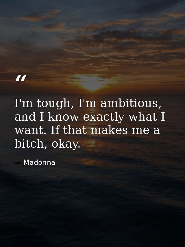 I'm tough, I'm ambitious, and I know exactly what I want. If that makes me a bitch, okay. — Madonna