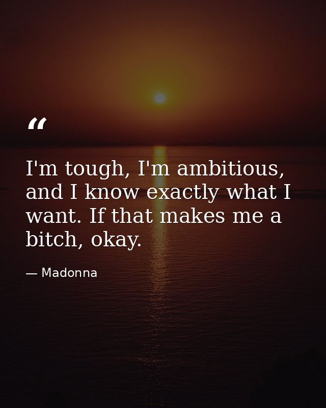 I'm tough, I'm ambitious, and I know exactly what I want. If that makes me a bitch, okay. — Madonna