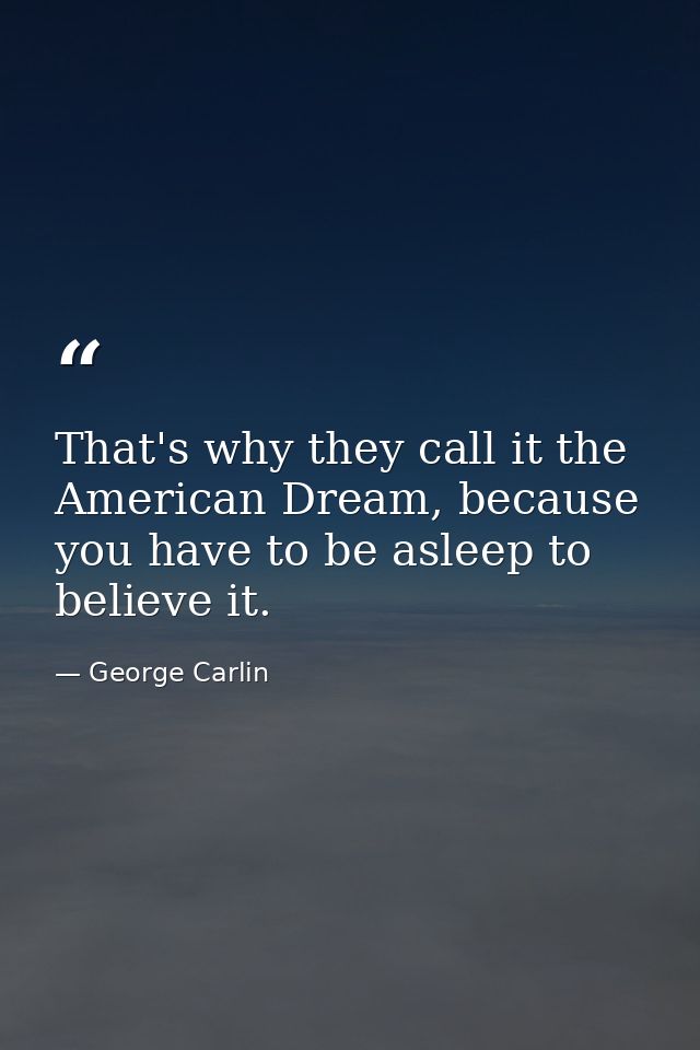 That's why they call it the American Dream, because you have to be asleep to believe it. — George Carlin