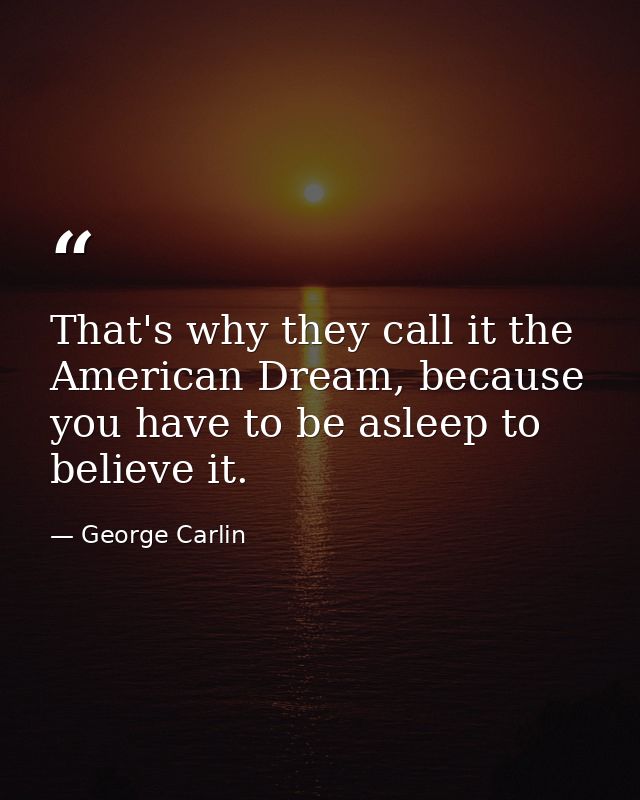 That's why they call it the American Dream, because you have to be asleep to believe it. — George Carlin