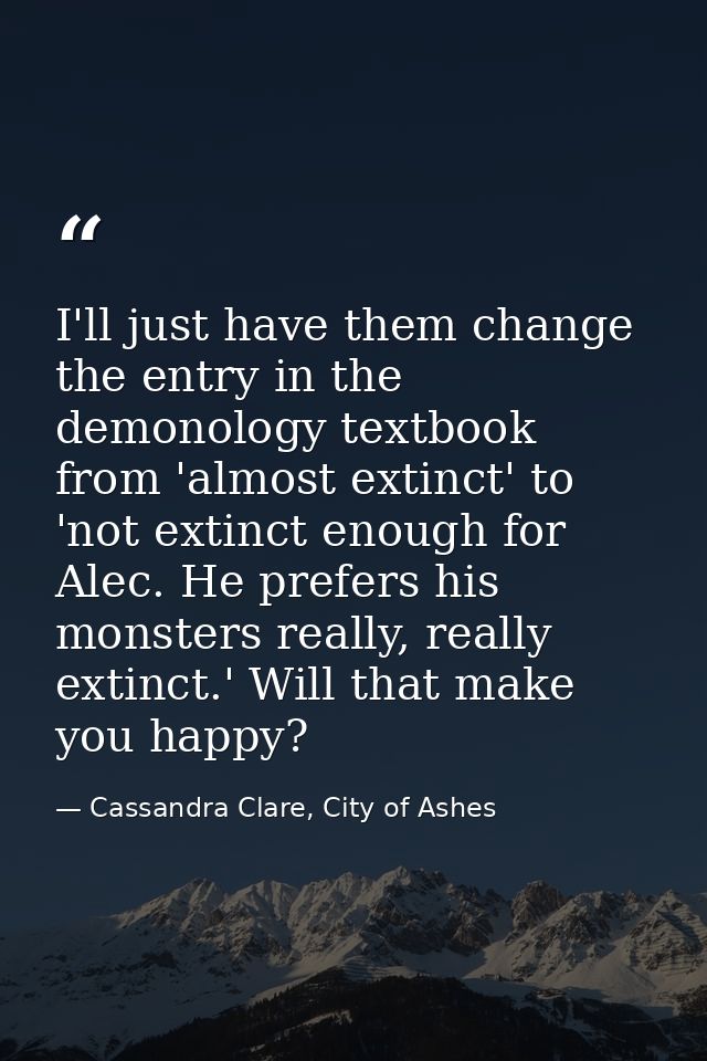 I'll just have them change the entry in the demonology textbook from 'almost extinct' to 'not extinct enough for Alec. H — Cassandra Clare, City of Ashes