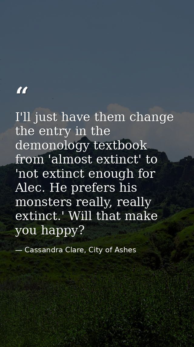 I'll just have them change the entry in the demonology textbook from 'almost extinct' to 'not extinct enough for Alec. H — Cassandra Clare, City of Ashes