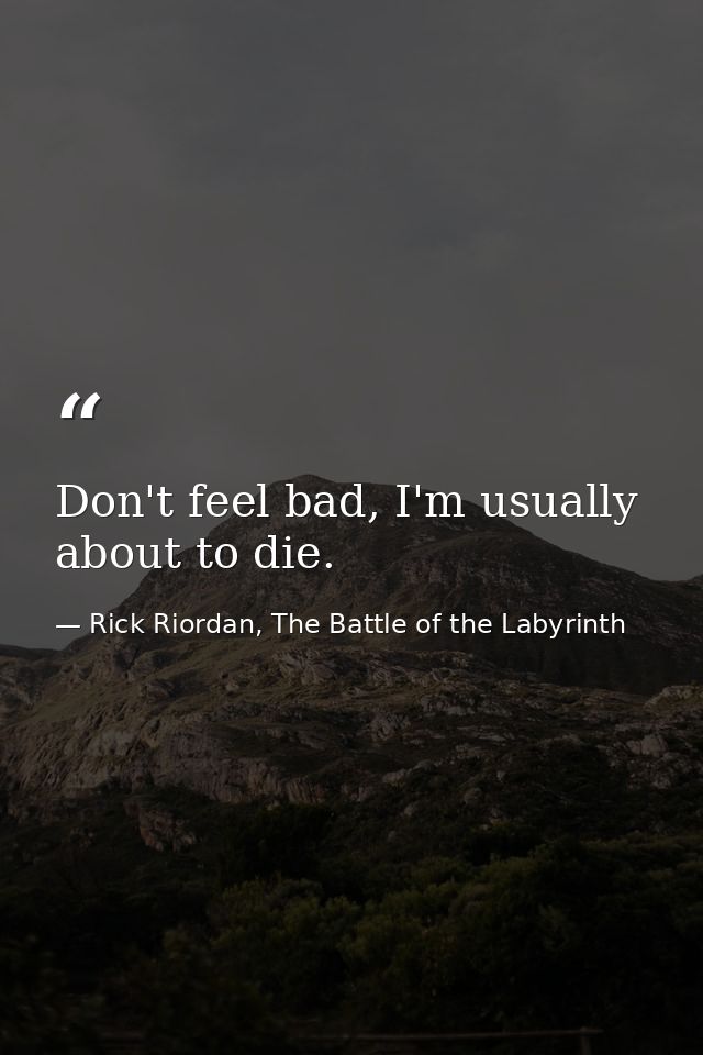 Don't feel bad, I'm usually about to die. — Rick Riordan, The Battle of the Labyrinth