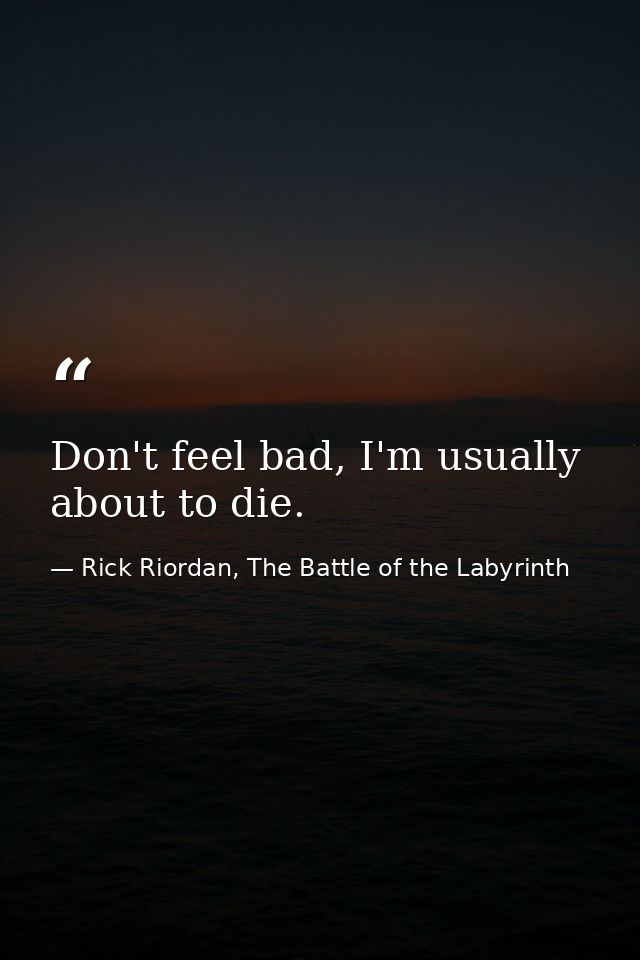 Don't feel bad, I'm usually about to die. — Rick Riordan, The Battle of the Labyrinth