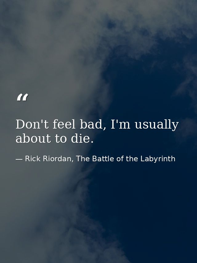 Don't feel bad, I'm usually about to die. — Rick Riordan, The Battle of the Labyrinth