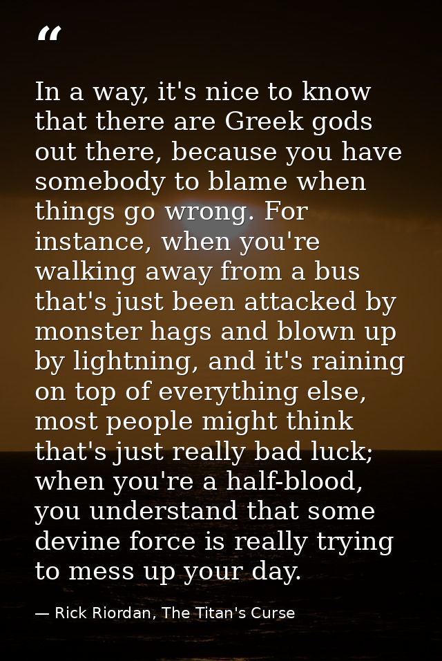 In a way, it's nice to know that there are Greek gods out there, because you have somebody to blame when things go wrong — Rick Riordan, The Titan's Curse