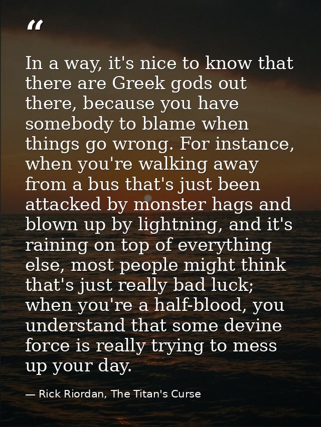 In a way, it's nice to know that there are Greek gods out there, because you have somebody to blame when things go wrong — Rick Riordan, The Titan's Curse