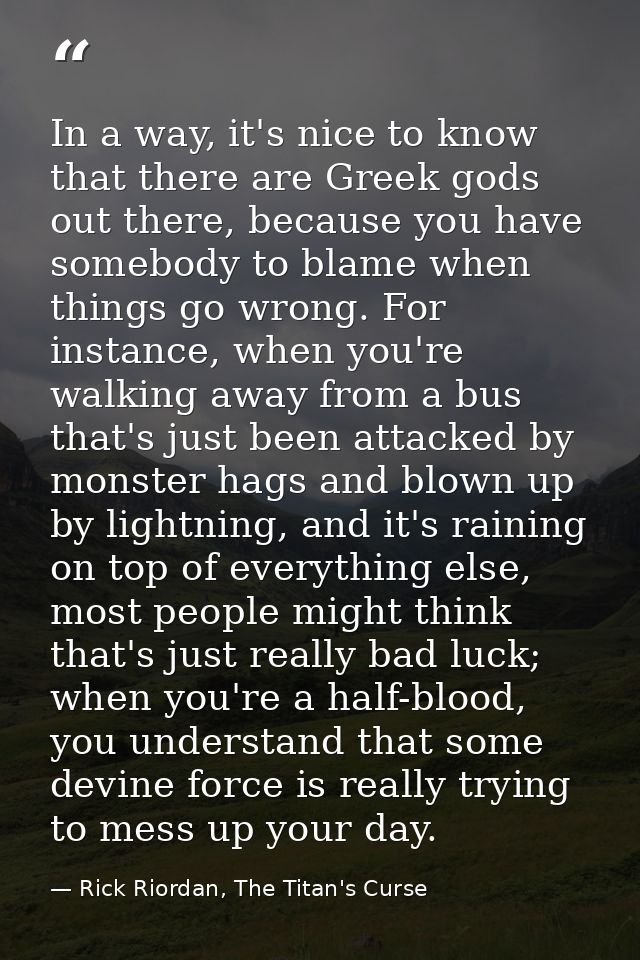 In a way, it's nice to know that there are Greek gods out there, because you have somebody to blame when things go wrong — Rick Riordan, The Titan's Curse