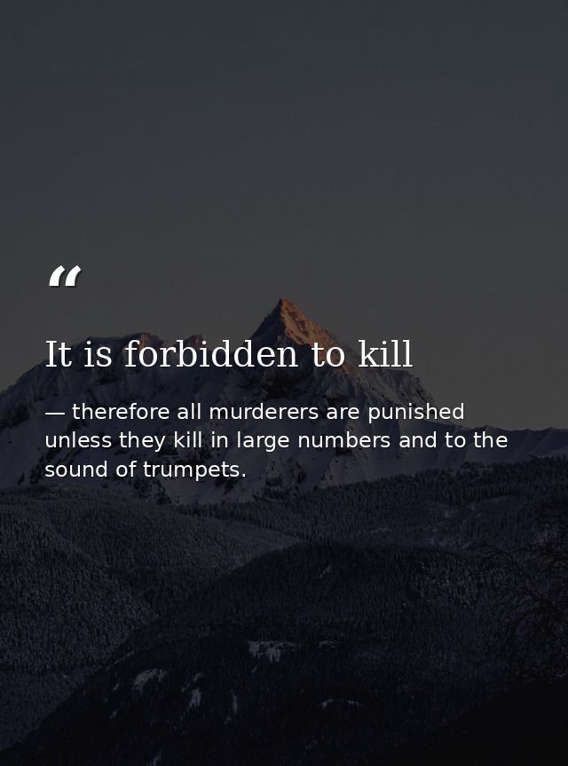 It is forbidden to kill — therefore all murderers are punished unless they kill in large numbers and to the sound of trumpets.