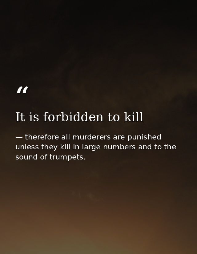 It is forbidden to kill — therefore all murderers are punished unless they kill in large numbers and to the sound of trumpets.