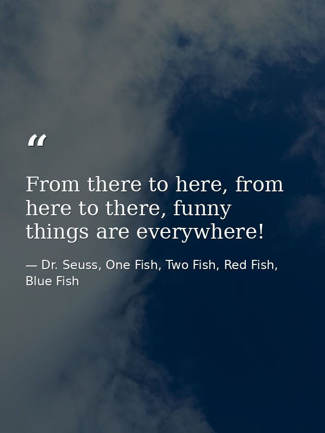 From there to here, from here to there, funny things are everywhere! — Dr. Seuss, One Fish, Two Fish, Red Fish, Blue Fish