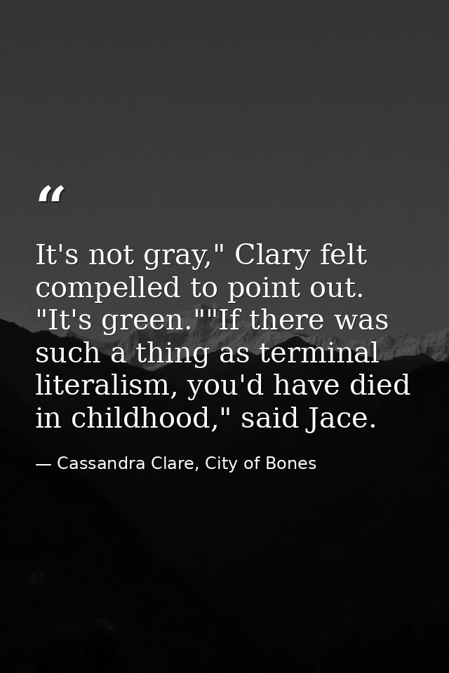 It's not gray," Clary felt compelled to point out. "It's green.""If there was such a thing as terminal literalism, you'd — Cassandra Clare, City of Bones