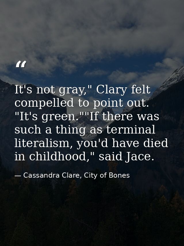 It's not gray," Clary felt compelled to point out. "It's green.""If there was such a thing as terminal literalism, you'd — Cassandra Clare, City of Bones