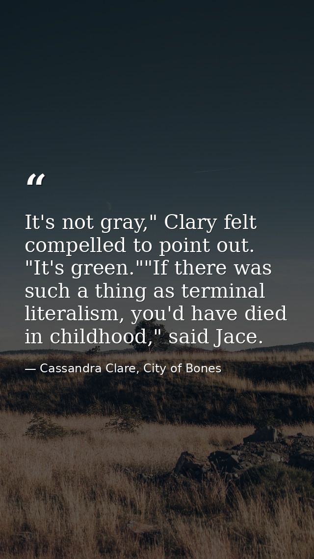 It's not gray," Clary felt compelled to point out. "It's green.""If there was such a thing as terminal literalism, you'd — Cassandra Clare, City of Bones