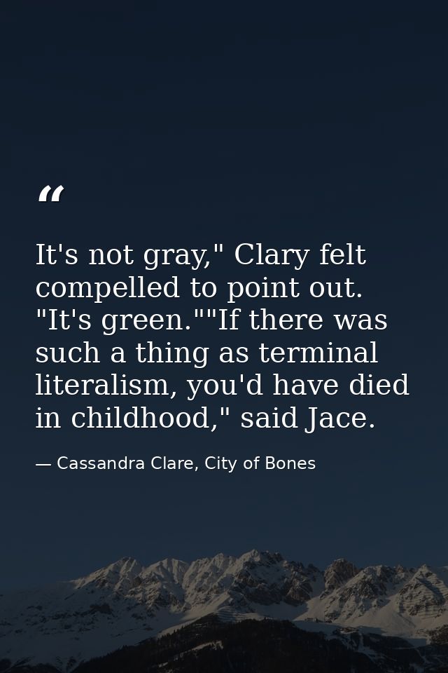 It's not gray," Clary felt compelled to point out. "It's green.""If there was such a thing as terminal literalism, you'd — Cassandra Clare, City of Bones