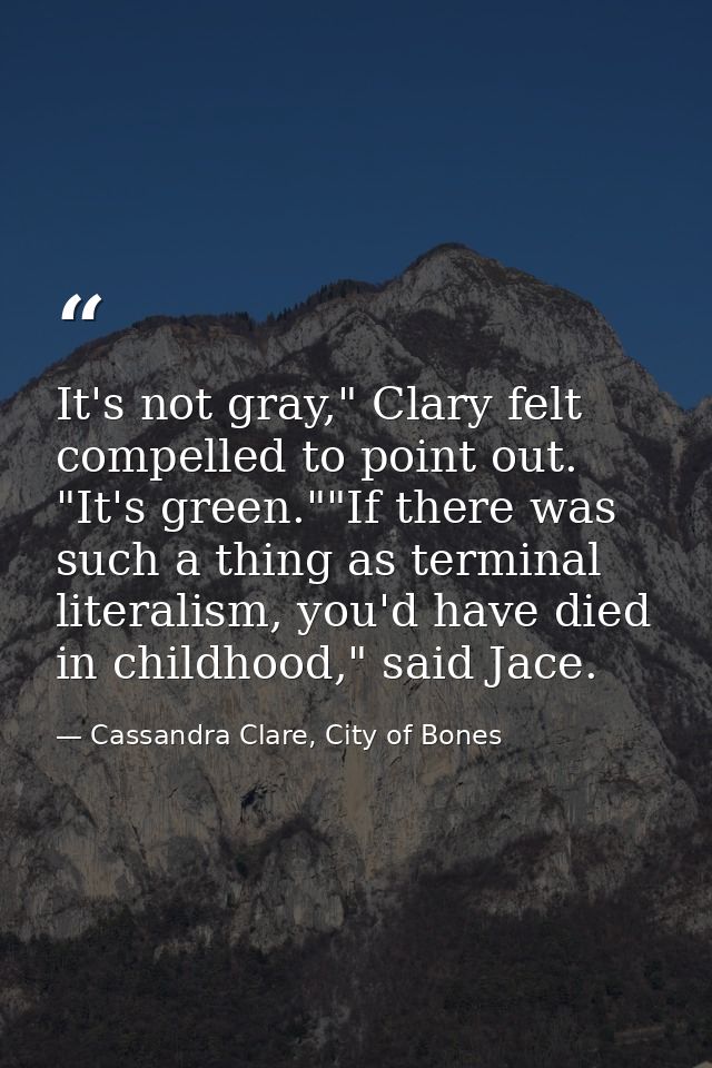 It's not gray," Clary felt compelled to point out. "It's green.""If there was such a thing as terminal literalism, you'd — Cassandra Clare, City of Bones