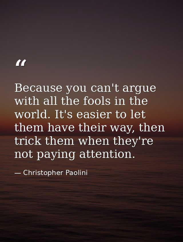 Because you can't argue with all the fools in the world. It's easier to let them have their way, then trick them when th — Christopher Paolini