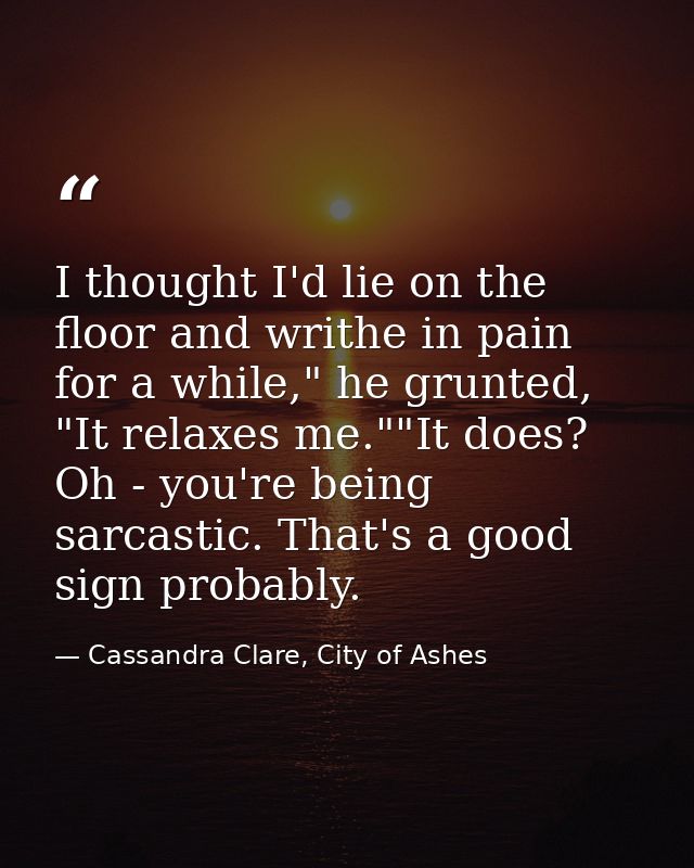 I thought I'd lie on the floor and writhe in pain for a while," he grunted, "It relaxes me.""It does? Oh - you're being  — Cassandra Clare, City of Ashes