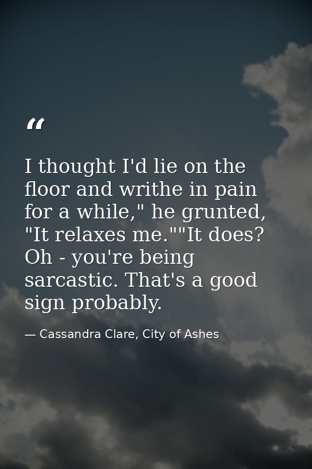 I thought I'd lie on the floor and writhe in pain for a while," he grunted, "It relaxes me.""It does? Oh - you're being  — Cassandra Clare, City of Ashes