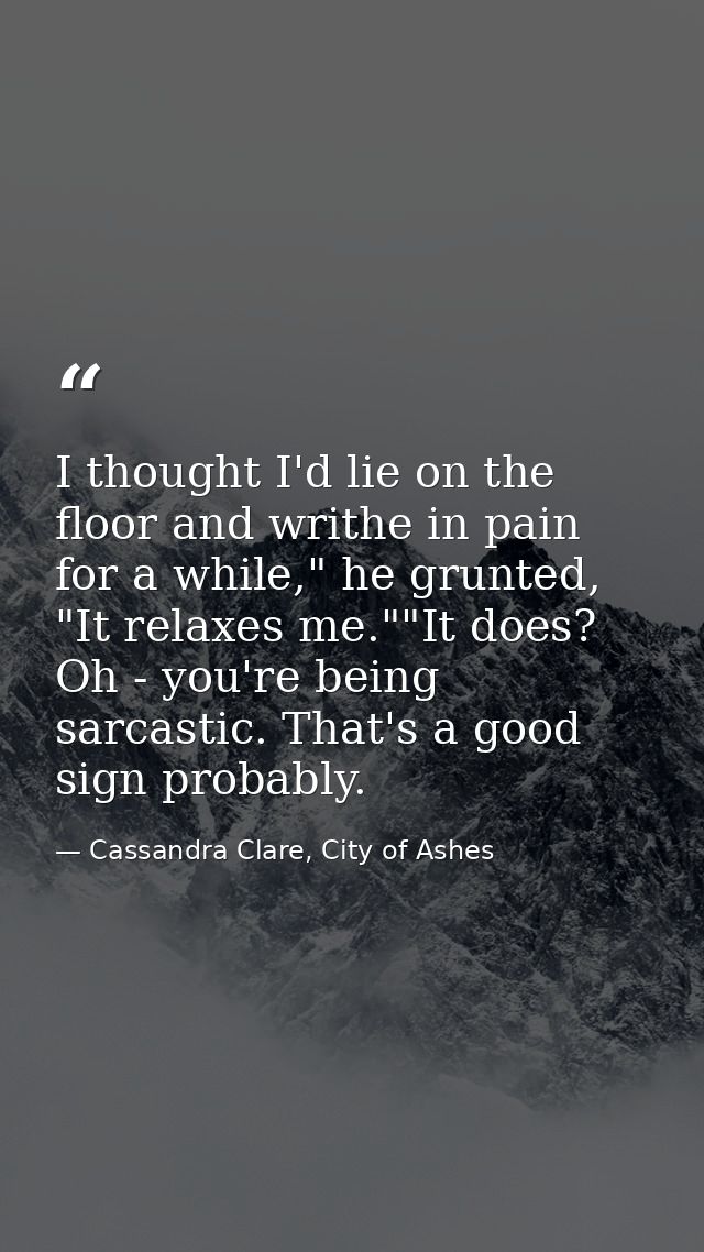 I thought I'd lie on the floor and writhe in pain for a while," he grunted, "It relaxes me.""It does? Oh - you're being  — Cassandra Clare, City of Ashes