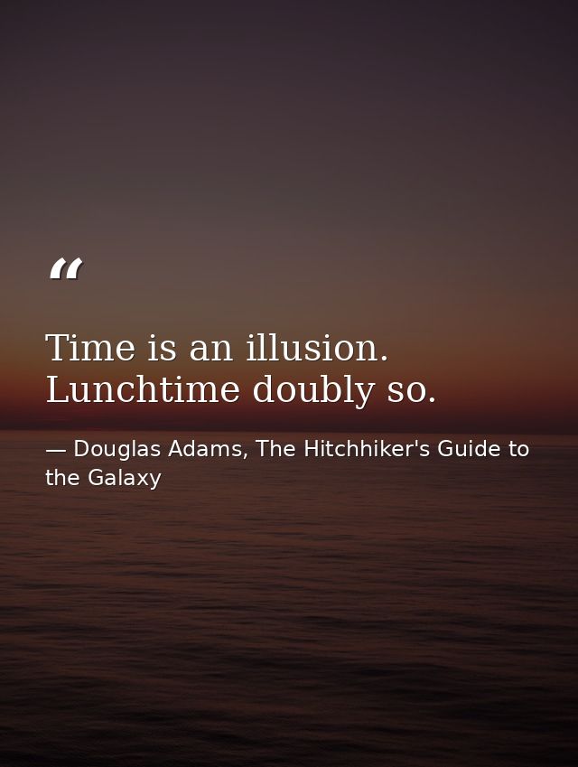 Time is an illusion. Lunchtime doubly so. — Douglas Adams, The Hitchhiker's Guide to the Galaxy
