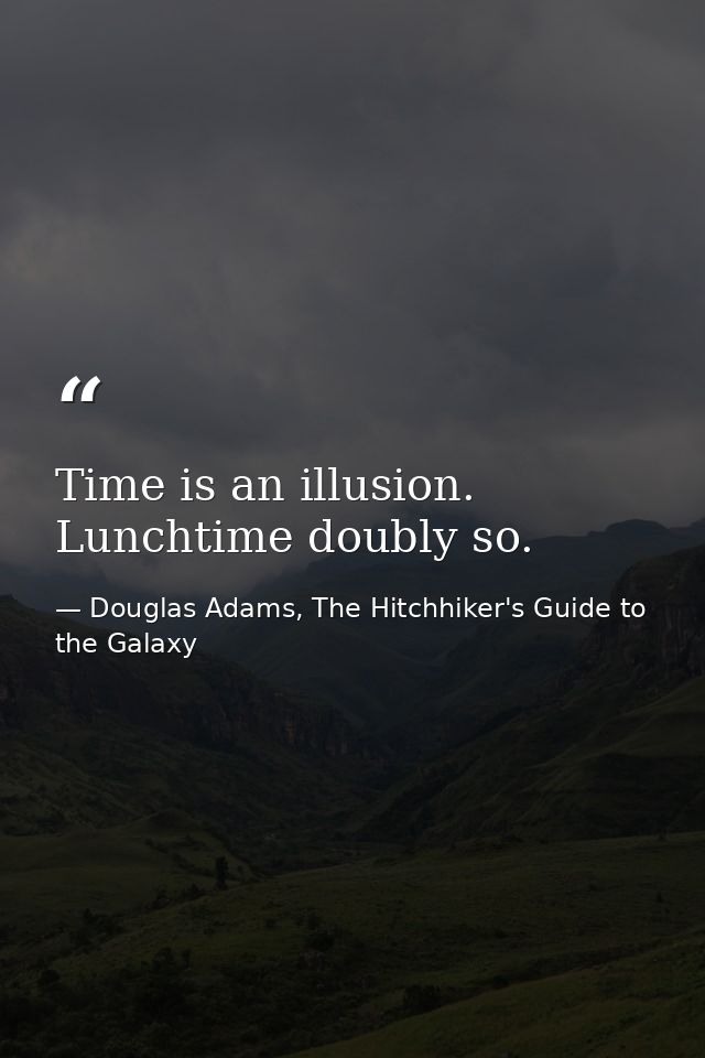 Time is an illusion. Lunchtime doubly so. — Douglas Adams, The Hitchhiker's Guide to the Galaxy