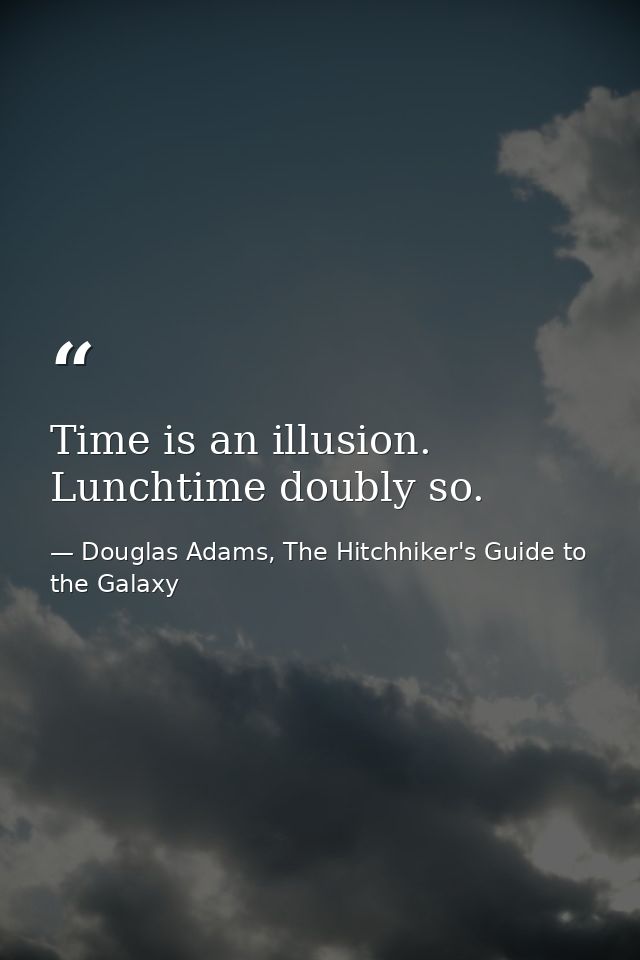 Time is an illusion. Lunchtime doubly so. — Douglas Adams, The Hitchhiker's Guide to the Galaxy
