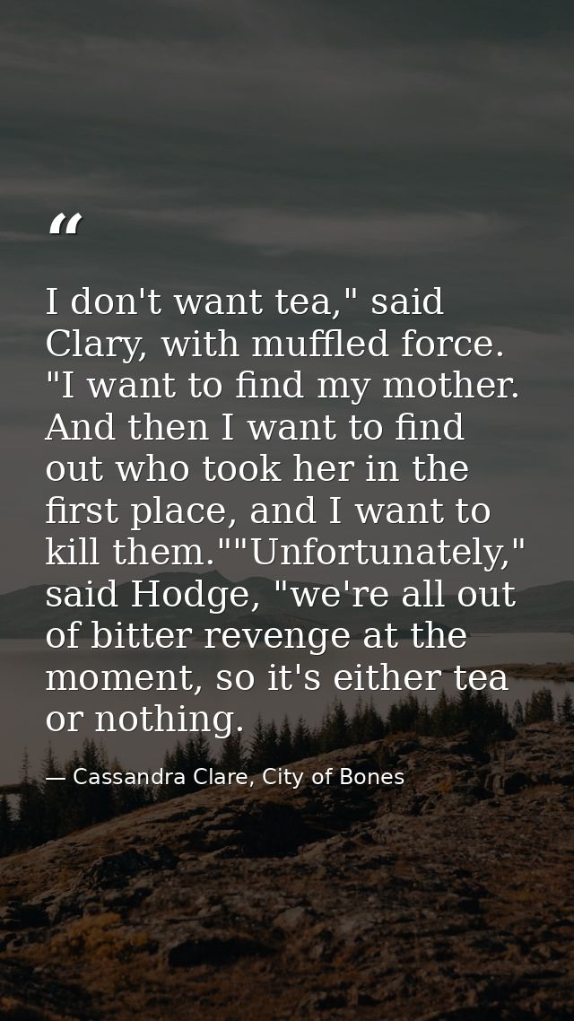 I don't want tea," said Clary, with muffled force. "I want to find my mother. And then I want to find out who took her i — Cassandra Clare, City of Bones