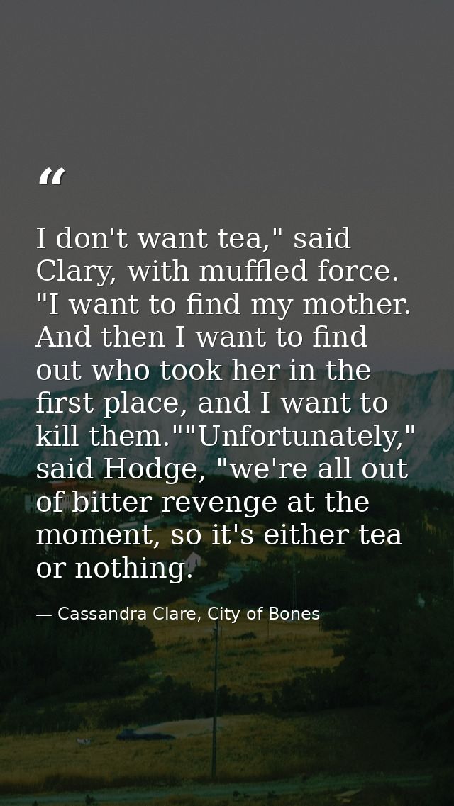 I don't want tea," said Clary, with muffled force. "I want to find my mother. And then I want to find out who took her i — Cassandra Clare, City of Bones