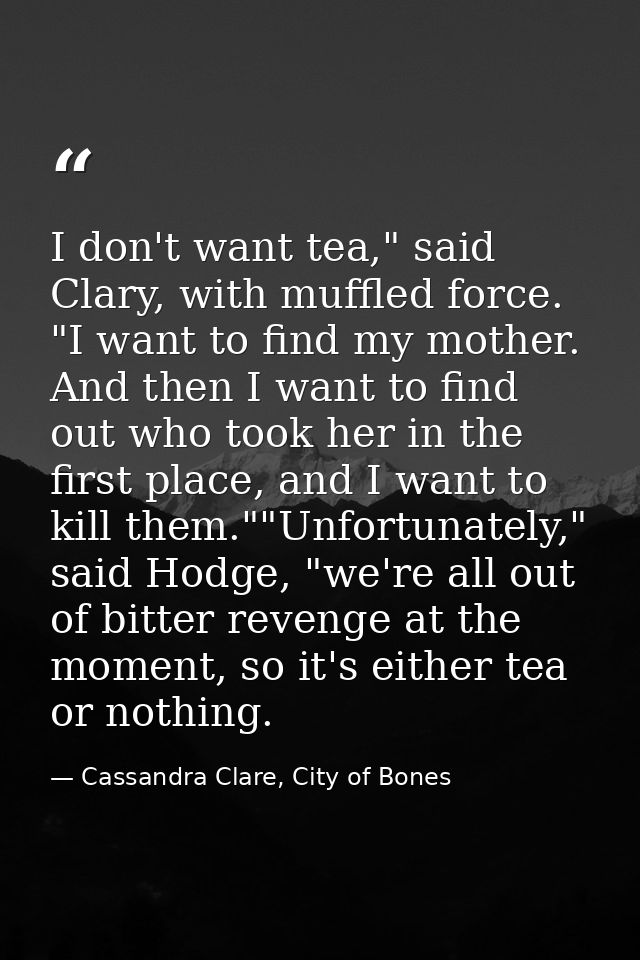 I don't want tea," said Clary, with muffled force. "I want to find my mother. And then I want to find out who took her i — Cassandra Clare, City of Bones