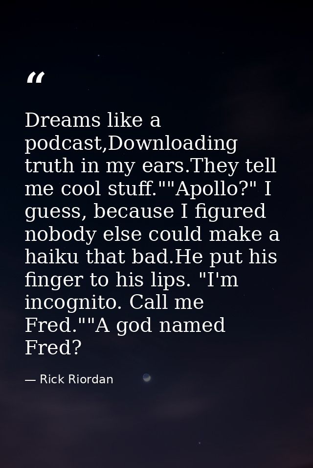Dreams like a podcast,Downloading truth in my ears.They tell me cool stuff.""Apollo?" I guess, because I figured nobody  — Rick Riordan
