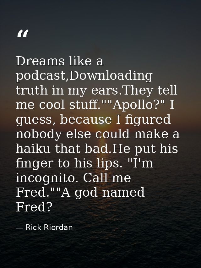 Dreams like a podcast,Downloading truth in my ears.They tell me cool stuff.""Apollo?" I guess, because I figured nobody  — Rick Riordan