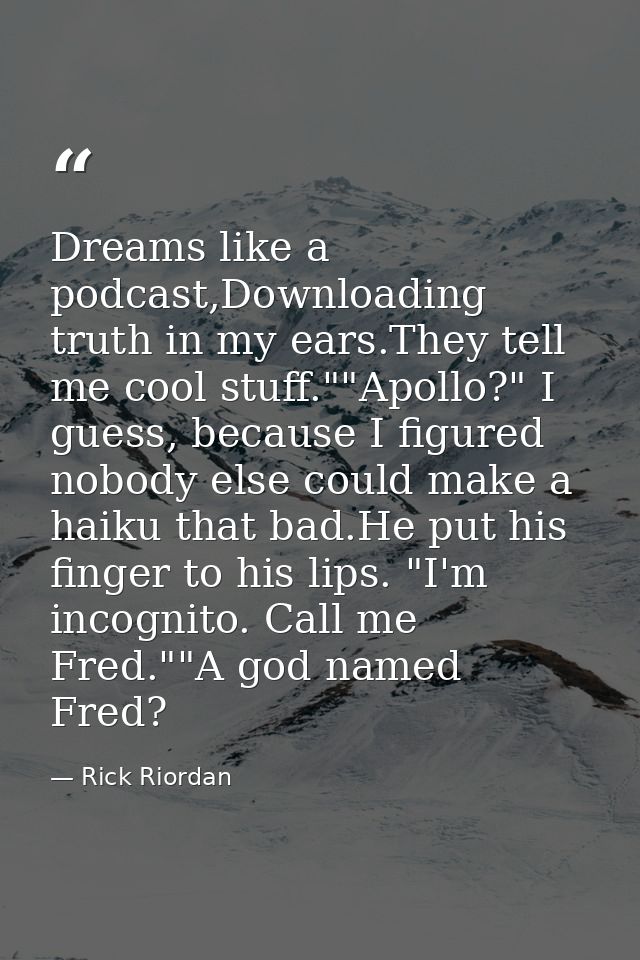 Dreams like a podcast,Downloading truth in my ears.They tell me cool stuff.""Apollo?" I guess, because I figured nobody  — Rick Riordan
