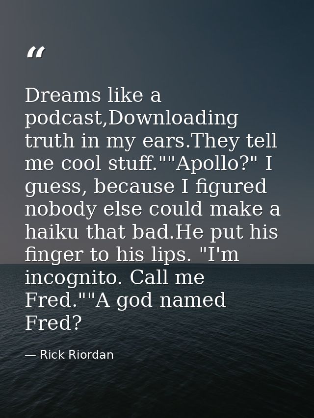 Dreams like a podcast,Downloading truth in my ears.They tell me cool stuff.""Apollo?" I guess, because I figured nobody  — Rick Riordan