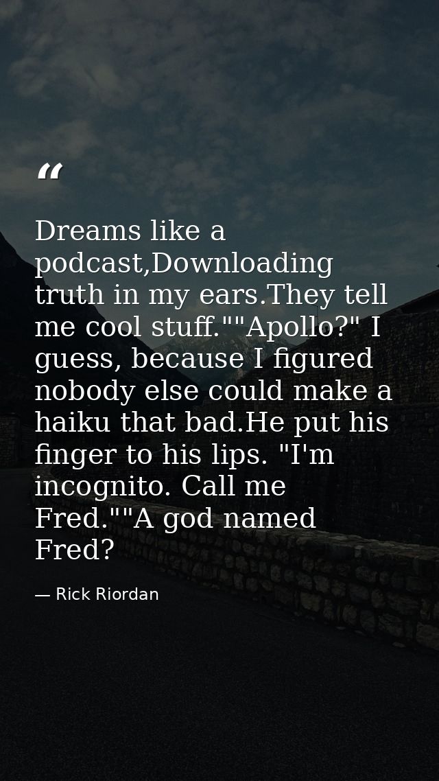 Dreams like a podcast,Downloading truth in my ears.They tell me cool stuff.""Apollo?" I guess, because I figured nobody  — Rick Riordan