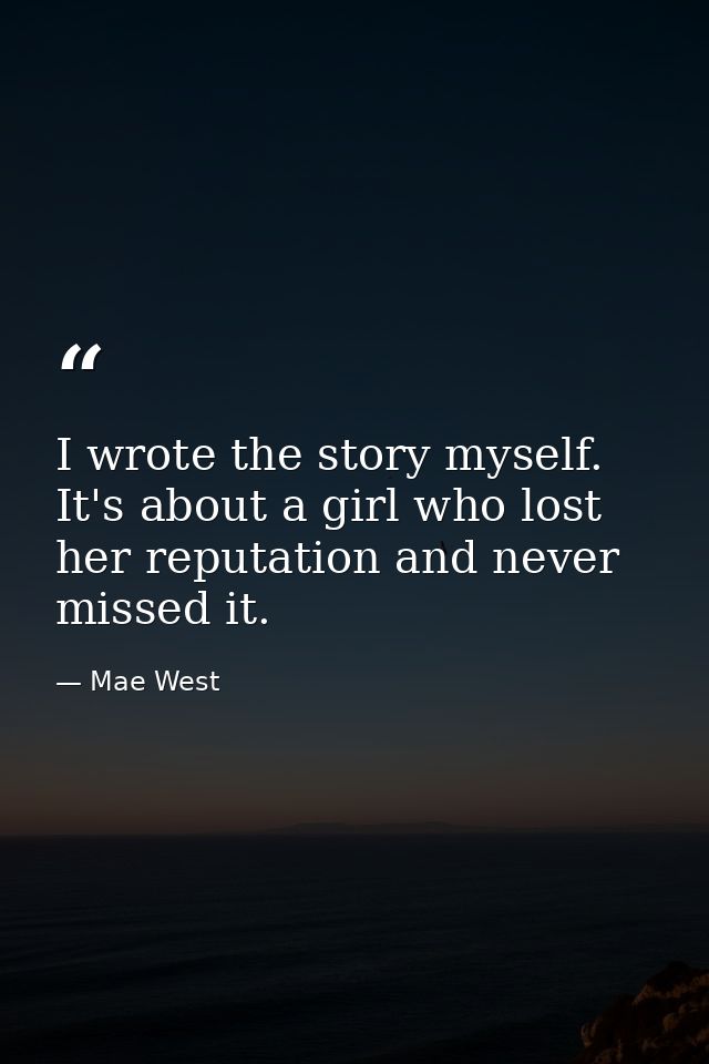 I wrote the story myself. It's about a girl who lost her reputation and never missed it. — Mae West