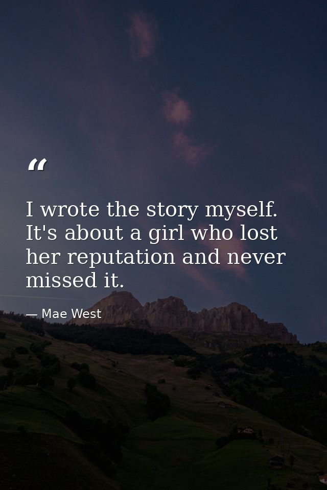 I wrote the story myself. It's about a girl who lost her reputation and never missed it. — Mae West