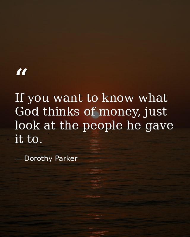 If you want to know what God thinks of money, just look at the people he gave it to. — Dorothy Parker
